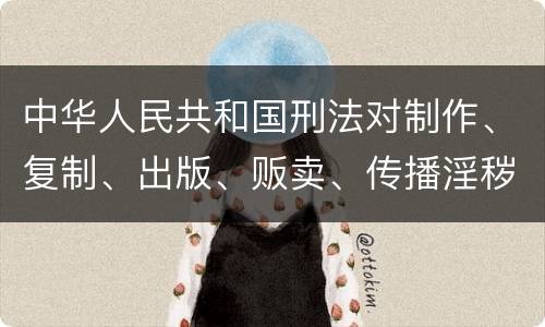 中华人民共和国刑法对制作、复制、出版、贩卖、传播淫秽物品牟利罪的立案标准