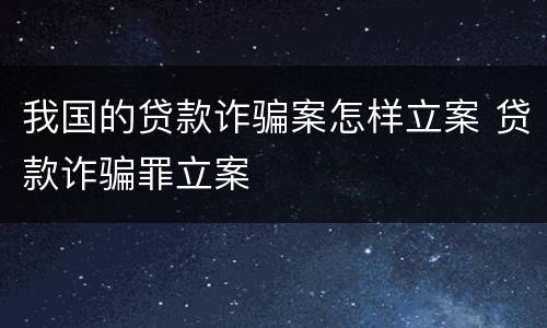 我国的贷款诈骗案怎样立案 贷款诈骗罪立案