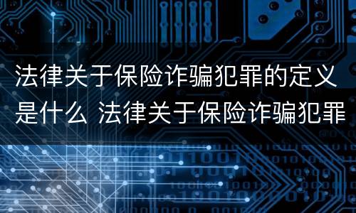 法律关于保险诈骗犯罪的定义是什么 法律关于保险诈骗犯罪的定义是什么意思