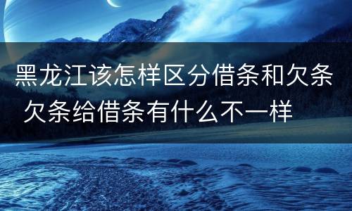 黑龙江该怎样区分借条和欠条 欠条给借条有什么不一样