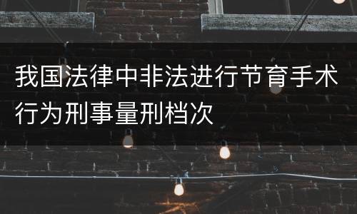 我国法律中非法进行节育手术行为刑事量刑档次