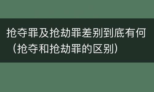 抢夺罪及抢劫罪差别到底有何（抢夺和抢劫罪的区别）
