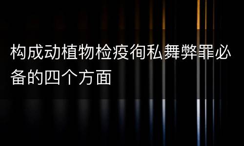 构成动植物检疫徇私舞弊罪必备的四个方面