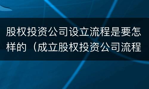 股权投资公司设立流程是要怎样的（成立股权投资公司流程）