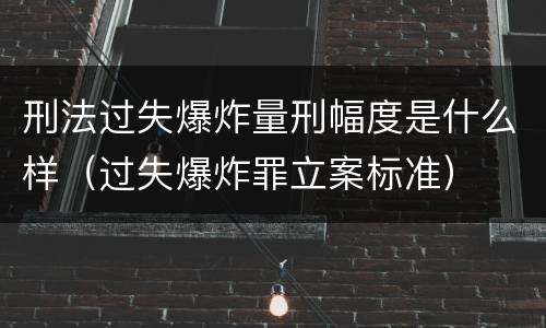 刑法过失爆炸量刑幅度是什么样（过失爆炸罪立案标准）