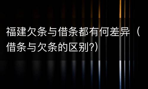 福建欠条与借条都有何差异（借条与欠条的区别?）
