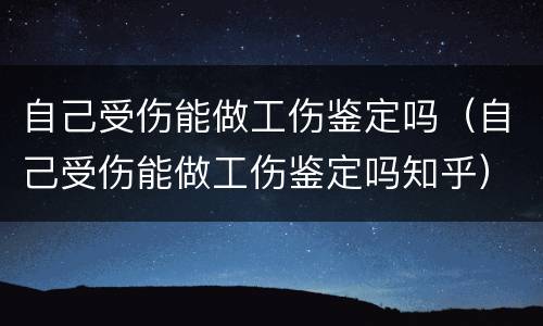 自己受伤能做工伤鉴定吗（自己受伤能做工伤鉴定吗知乎）