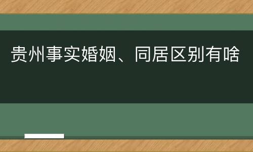 贵州事实婚姻、同居区别有啥