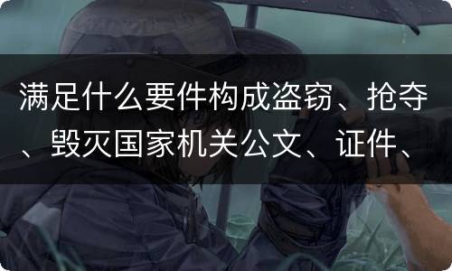 满足什么要件构成盗窃、抢夺、毁灭国家机关公文、证件、印章罪
