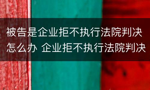 被告是企业拒不执行法院判决怎么办 企业拒不执行法院判决的后果