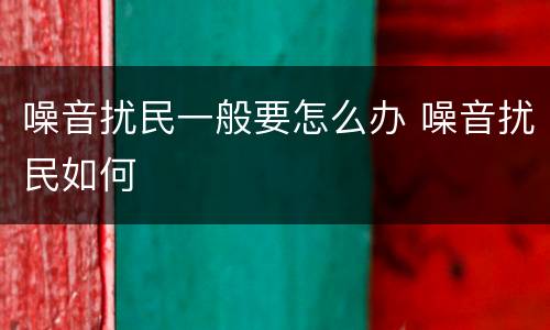 噪音扰民一般要怎么办 噪音扰民如何