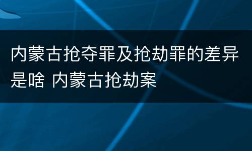 内蒙古抢夺罪及抢劫罪的差异是啥 内蒙古抢劫案