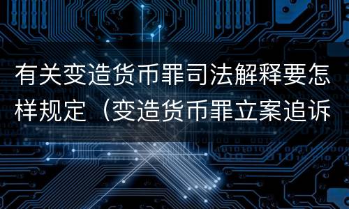 有关变造货币罪司法解释要怎样规定（变造货币罪立案追诉标准）