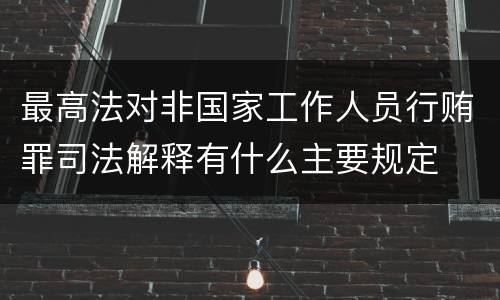 最高法对非国家工作人员行贿罪司法解释有什么主要规定