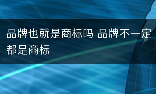 品牌也就是商标吗 品牌不一定都是商标