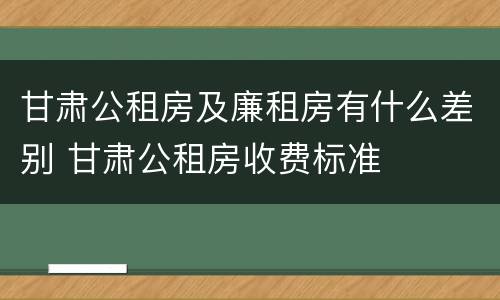 甘肃公租房及廉租房有什么差别 甘肃公租房收费标准