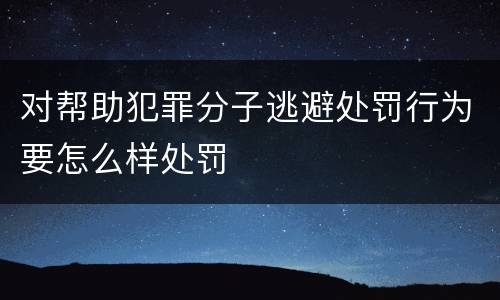 对帮助犯罪分子逃避处罚行为要怎么样处罚