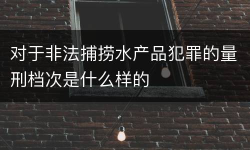 对于非法捕捞水产品犯罪的量刑档次是什么样的