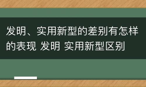 发明、实用新型的差别有怎样的表现 发明 实用新型区别