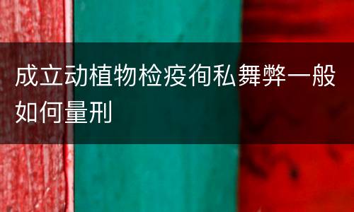 成立动植物检疫徇私舞弊一般如何量刑