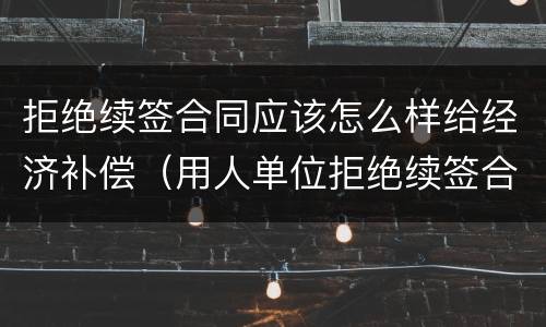 拒绝续签合同应该怎么样给经济补偿（用人单位拒绝续签合同）