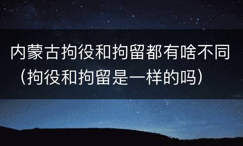 内蒙古拘役和拘留都有啥不同（拘役和拘留是一样的吗）
