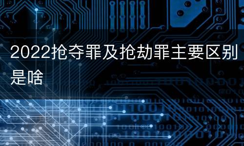 2022抢夺罪及抢劫罪主要区别是啥