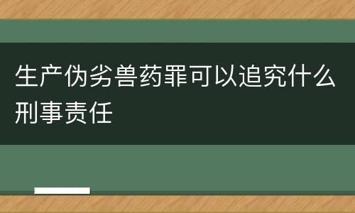 生产伪劣兽药罪可以追究什么刑事责任