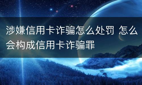 涉嫌信用卡诈骗怎么处罚 怎么会构成信用卡诈骗罪