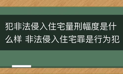 犯非法侵入住宅量刑幅度是什么样 非法侵入住宅罪是行为犯还是结果犯