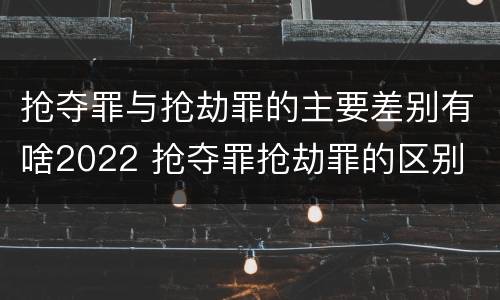 抢夺罪与抢劫罪的主要差别有啥2022 抢夺罪抢劫罪的区别
