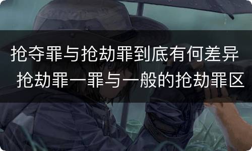 抢夺罪与抢劫罪到底有何差异 抢劫罪一罪与一般的抢劫罪区别