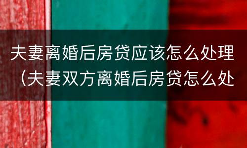 夫妻离婚后房贷应该怎么处理（夫妻双方离婚后房贷怎么处理）