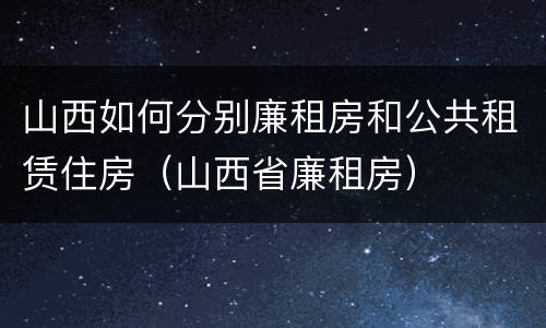 山西如何分别廉租房和公共租赁住房（山西省廉租房）