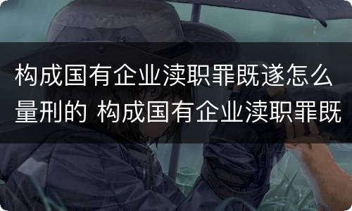 构成国有企业渎职罪既遂怎么量刑的 构成国有企业渎职罪既遂怎么量刑的