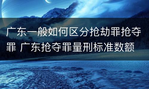 广东一般如何区分抢劫罪抢夺罪 广东抢夺罪量刑标准数额