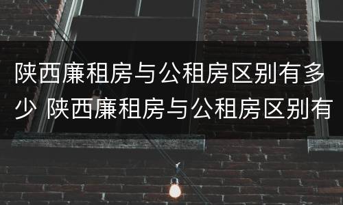 陕西廉租房与公租房区别有多少 陕西廉租房与公租房区别有多少套房