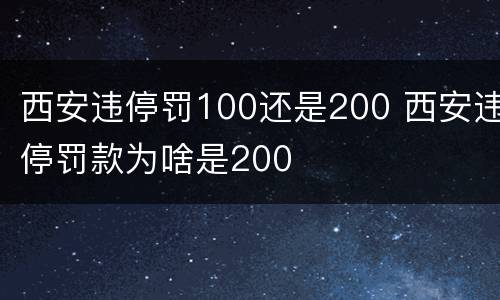 西安违停罚100还是200 西安违停罚款为啥是200
