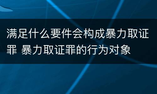 满足什么要件会构成暴力取证罪 暴力取证罪的行为对象