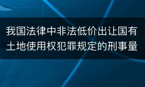 我国法律中非法低价出让国有土地使用权犯罪规定的刑事量刑的标准