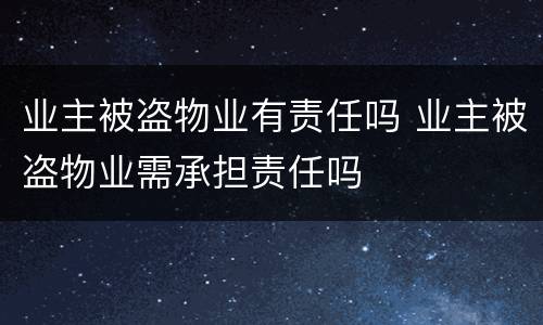 业主被盗物业有责任吗 业主被盗物业需承担责任吗