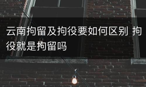 云南拘留及拘役要如何区别 拘役就是拘留吗