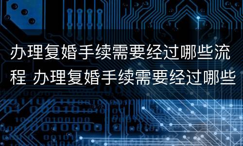 办理复婚手续需要经过哪些流程 办理复婚手续需要经过哪些流程和手续
