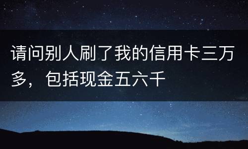 请问别人刷了我的信用卡三万多，包括现金五六千