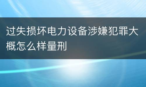 过失损坏电力设备涉嫌犯罪大概怎么样量刑