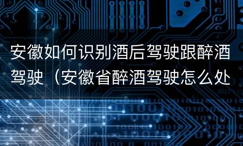 安徽如何识别酒后驾驶跟醉酒驾驶（安徽省醉酒驾驶怎么处罚）