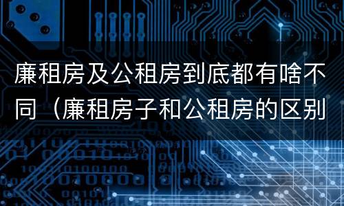 廉租房及公租房到底都有啥不同（廉租房子和公租房的区别）