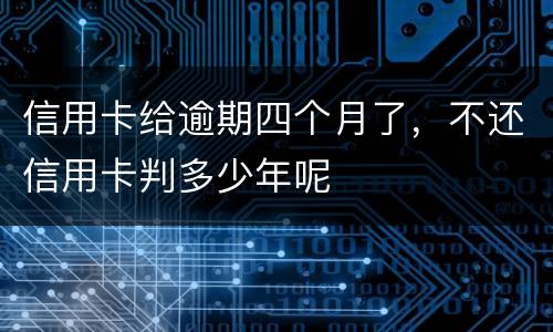 信用卡给逾期四个月了，不还信用卡判多少年呢