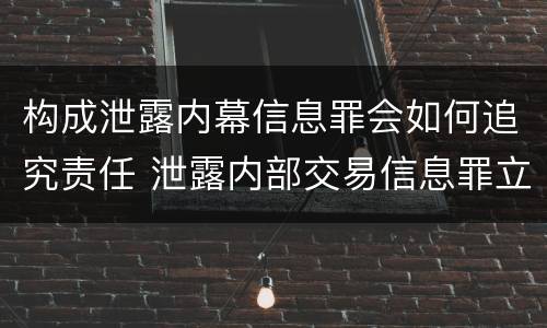 构成泄露内幕信息罪会如何追究责任 泄露内部交易信息罪立案标准