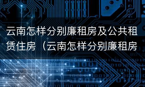 云南怎样分别廉租房及公共租赁住房（云南怎样分别廉租房及公共租赁住房呢）